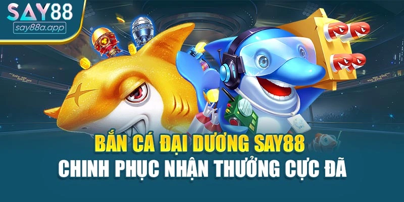 Bắn Cá Đại Dương Say88 – Chinh Phục Nhận Thưởng Cực Đã