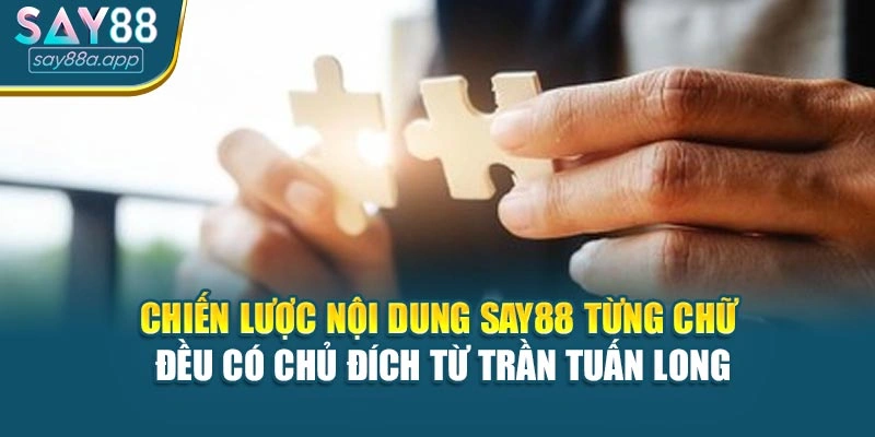 Chiến lược nội dung SAY88 từng chữ đều có chủ đích từ Trần Tuấn Long