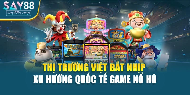 Thị trường Việt bắt nhịp xu hướng quốc tế game nổ hũ